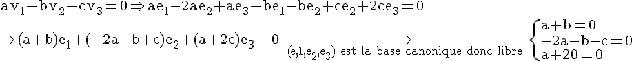 \Large\rm av_1+bv_2+cv_3=0\Right ae_1-2ae_2+ae_3+be_1-be_2+ce_2+2ce_3=0\\\Right (a+b)e_1+(-2a-b+c)e_2+(a+2c)e_3=0 \Right_{(e,1,e_2,e_3) est la base canonique donc libre} \{a+b=0\\-2a-b-c=0\\a+2c=0